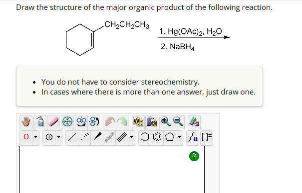 Draw the structure of the major organic product of the following reaction.
CH2CH2CH3
1. Hg(OAc)2, H₂O
2. NaBH4
You do not have to consider stereochemistry.
• In cases where there is more than one answer, just draw one.
√n [
?