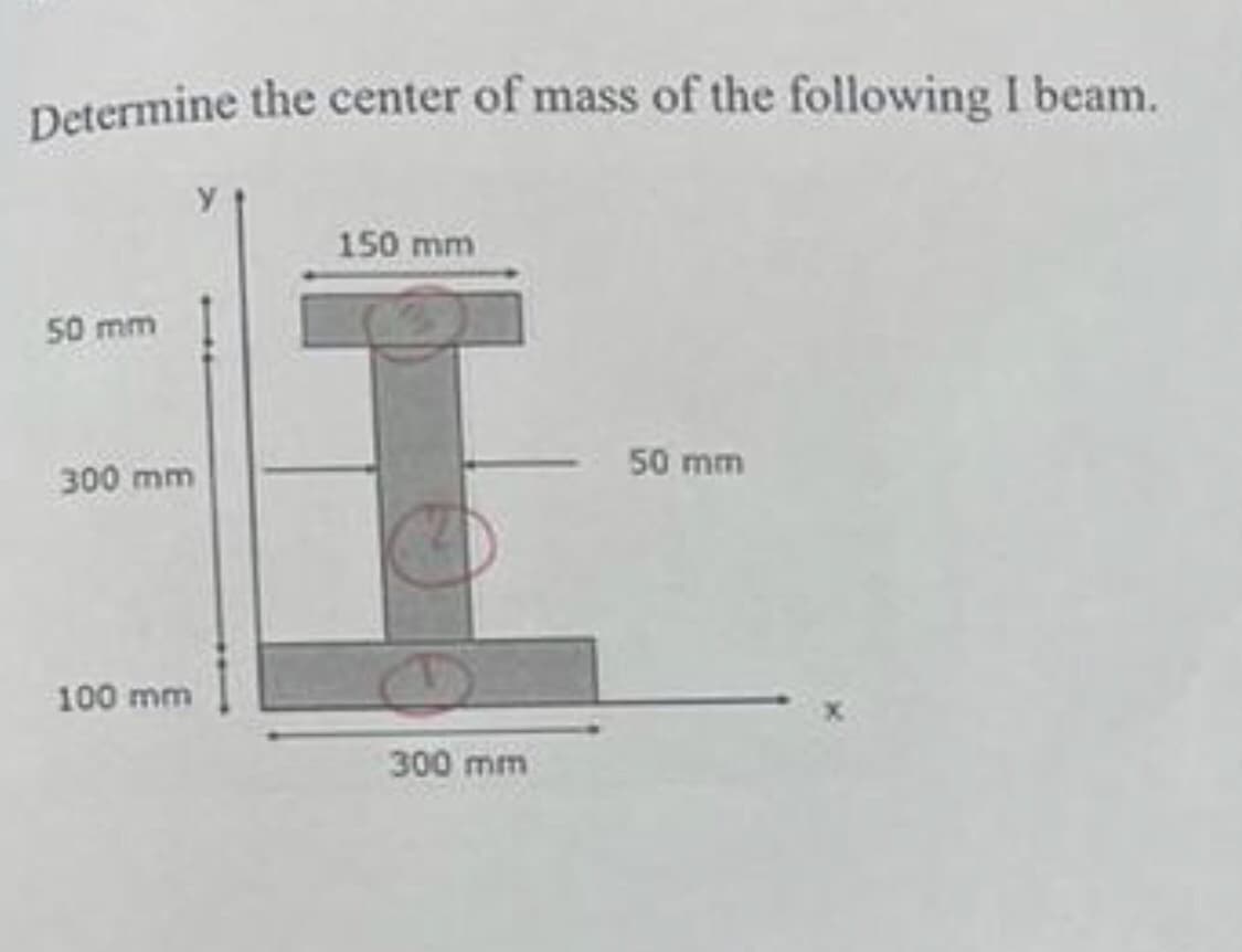 Determine the center of mass of the following I beam.
50 mm
150 mm
300 mm
100 mm
300 mm
50 mm