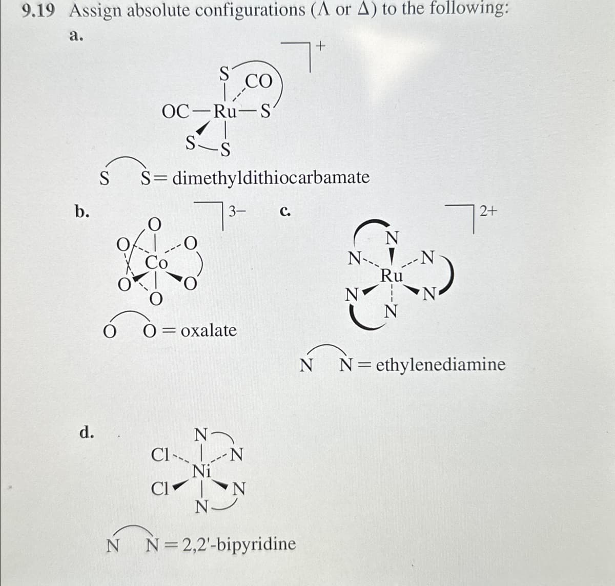 9.19 Assign absolute configurations (A or A) to the following:
a.
S
b.
CO
OC Ru-S'
S-S
+
S-dimethyldithiocarbamate
3-
C.
d.
O = oxalate
N
Cl N
Ni
Cl
N
N N=2,2'-bipyridine
N
7 2+
N
N-
Ru
N
N
=
N ethylenediamine