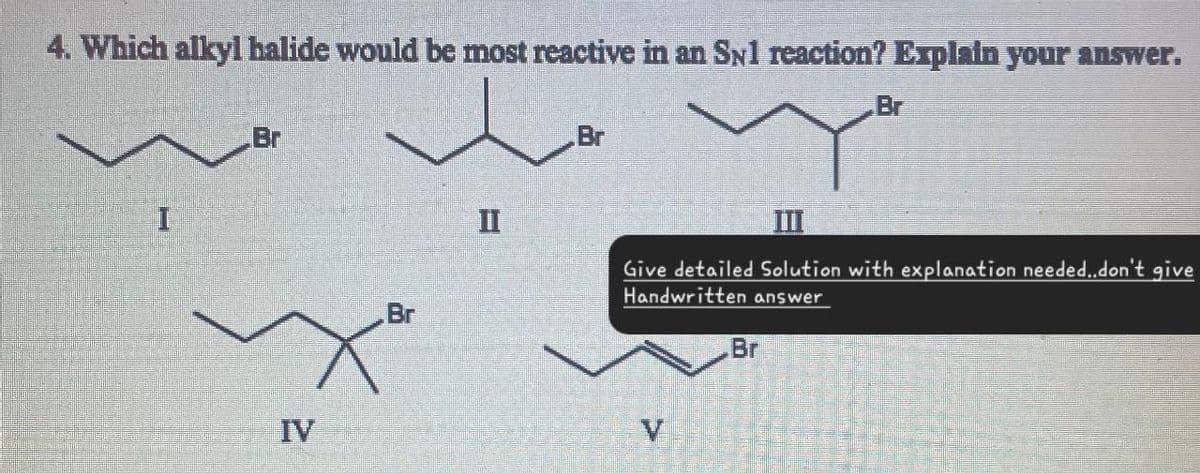 4. Which alkyl halide would be most reactive in an SN1 reaction? Explain your answer.
I
Br
IV
Br
Br
Br
II
III
Give detailed Solution with explanation needed..don't give
Handwritten answer
Br
V