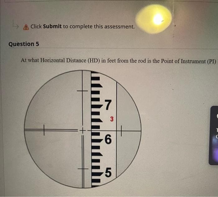 A Click Submit to complete this assessment.
Question 5
At what Horizontal Distance (HD) in feet from the rod is the Point of Instrument (PI)
-7
3
-6
-5
T
C
