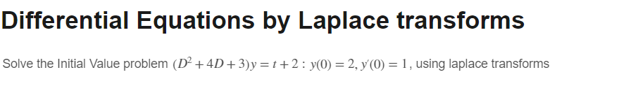 Differential Equations by Laplace transforms
Solve the Initial Value problem (D² + 4D+3)y=t+2: y(0) = 2, y'(0) = 1, using laplace transforms