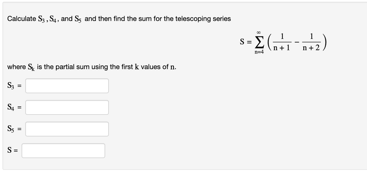 Calculate S3, S4, and S5 and then find the sum for the telescoping series
where S is the partial sum using the first k values of n.
S3
S4
S5
S =
II
=
=
||
=
S
∞
1
s-Σ (+1 +2)
=
n=4
