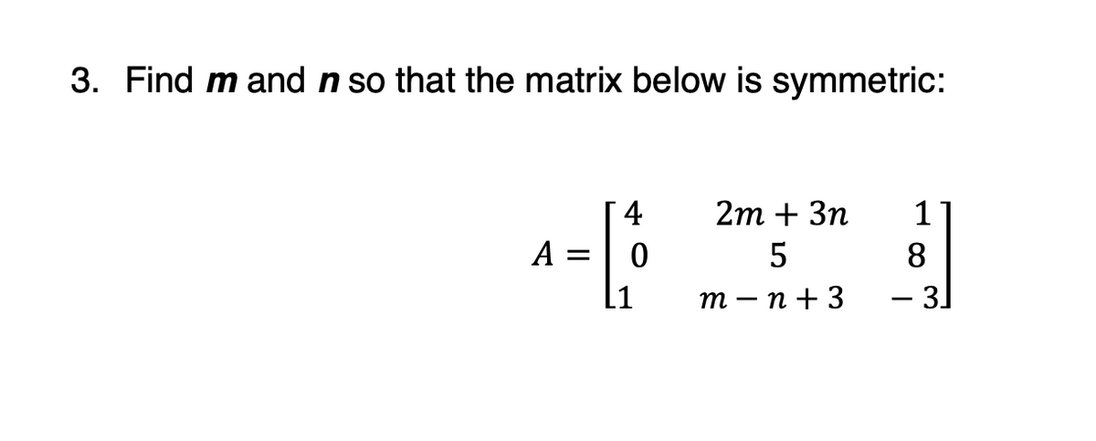 3. Find m and n so that the matrix below is symmetric:
4
2m + 3n
1
A =
0
5
8
m-n+3 - 3]
-