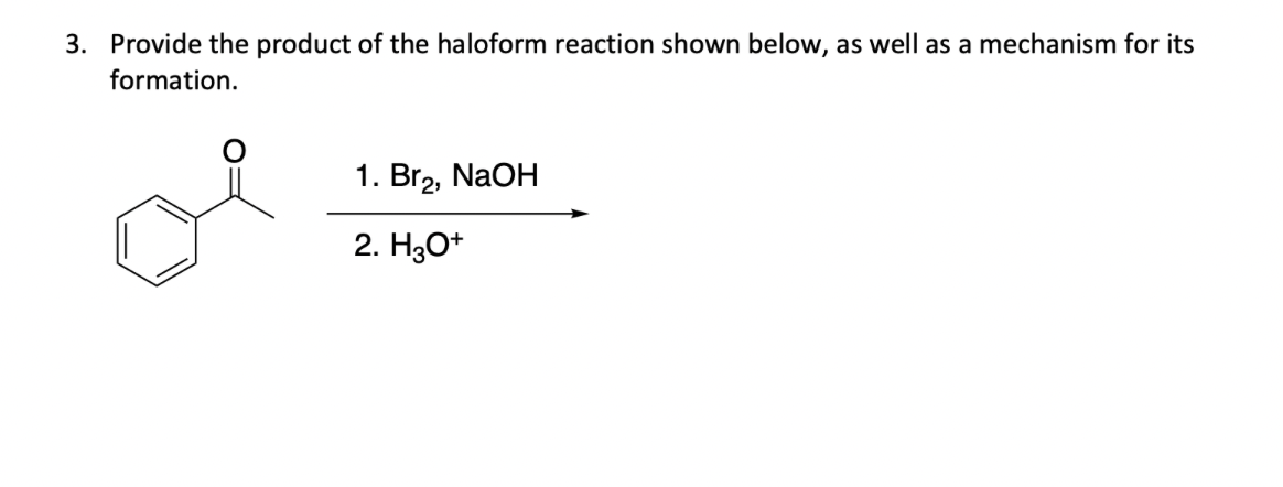 3. Provide the product of the haloform reaction shown below, as well as a mechanism for its
formation.
1. Br2, NaOH
2. H3O+
