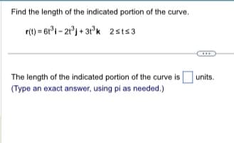 Find the length of the indicated portion of the curve.
r(t)=631-21³j+31³k 2st≤3
The length of the indicated portion of the curve is [ units.
(Type an exact answer, using pi as needed.)
