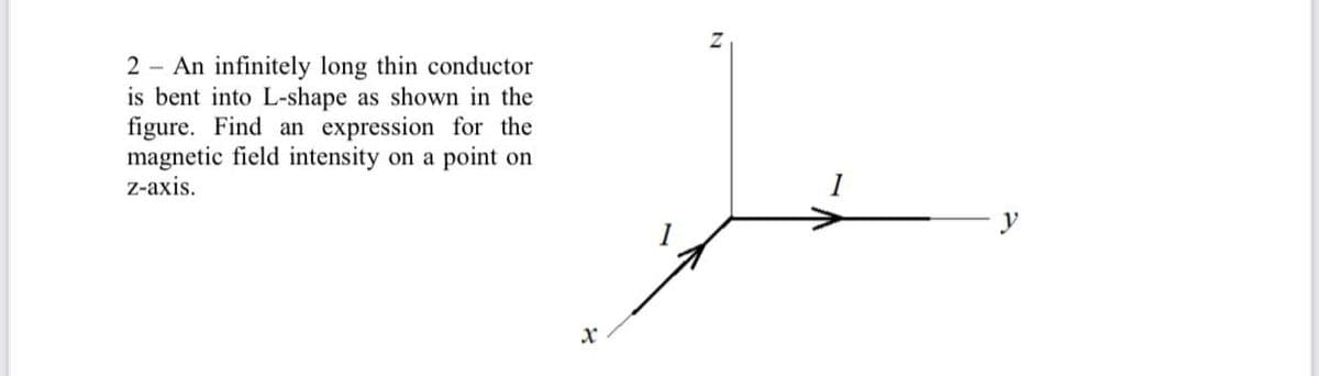 2 An infinitely long thin conductor
is bent into L-shape as shown in the
figure. Find an expression for the
magnetic field intensity on a point on
z-axis.
N
x