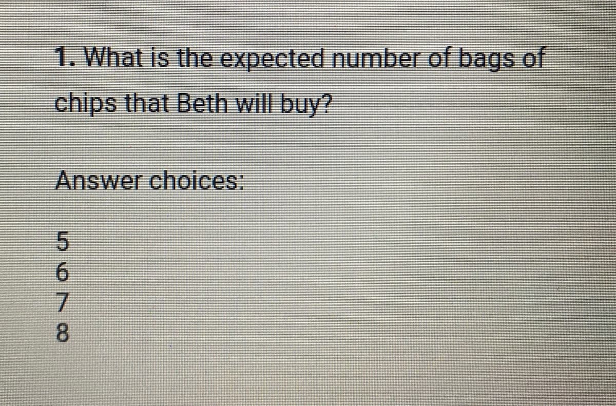 1. What is the expected number of bags of
chips that Beth will buy?
Answer choices:
50 N 00
6
7
8