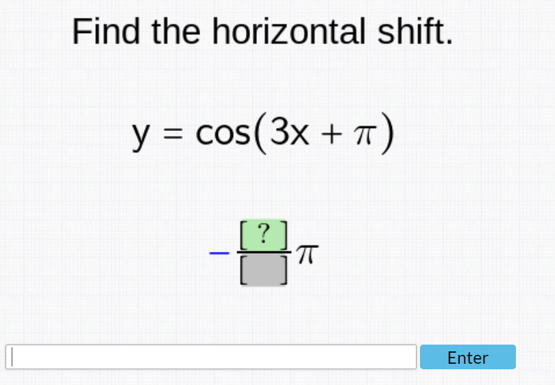 Find the horizontal shift.
y = cos(3x + π)
?
πT
Enter