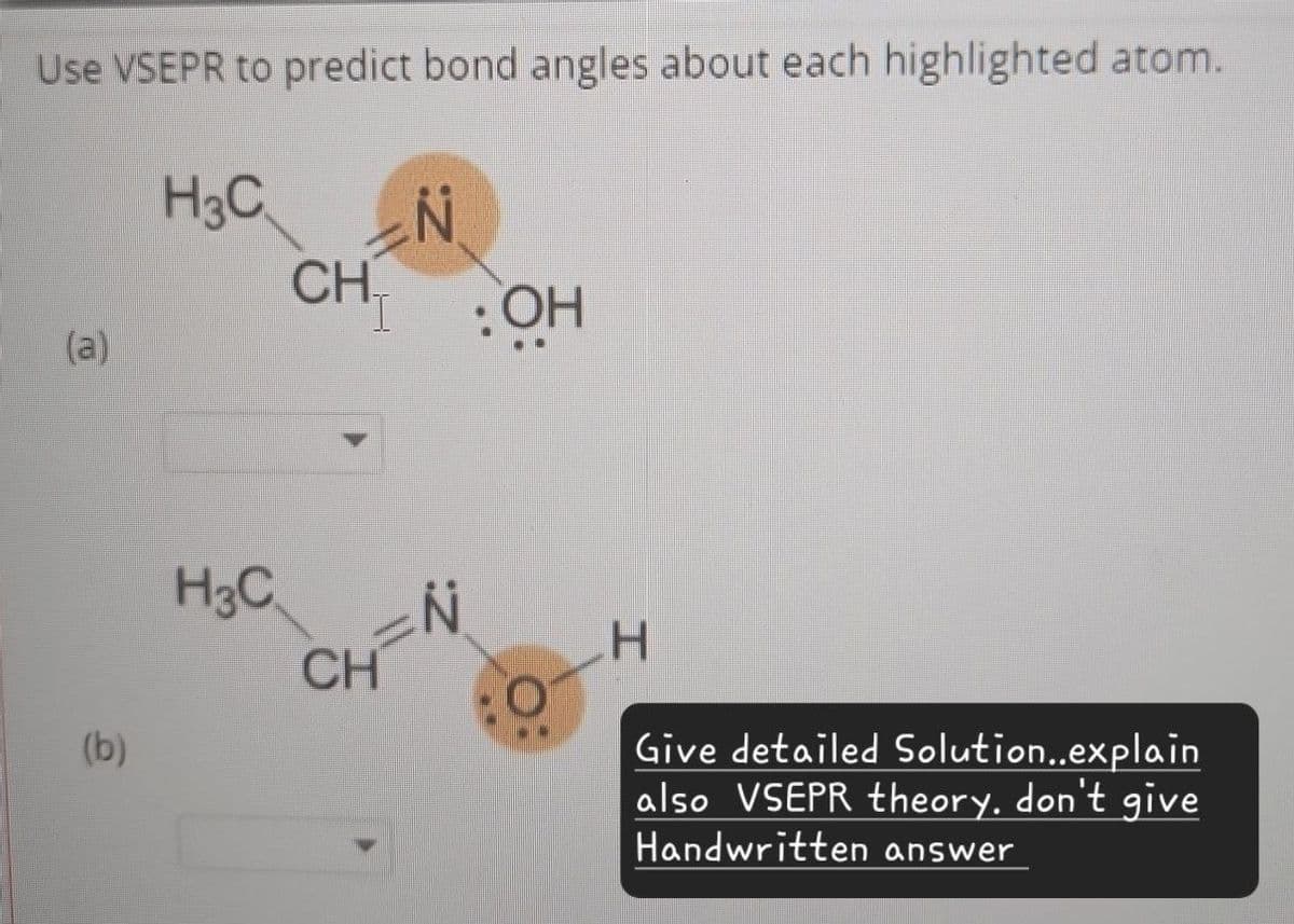 Use VSEPR to predict bond angles about each highlighted atom.
(a)
H3C
=1
N
CH
I
:OH
(b)
H3C N
H
CH
Give detailed Solution..explain
also VSEPR theory. don't give
Handwritten answer