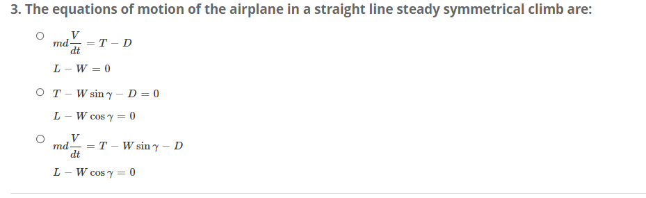 3. The equations of motion of the airplane in a straight line steady symmetrical climb are:
V
md-
dt
=T-D
L-W=0
OT W siny - D= 0
L W cosy 0
V
md- = T
L
-
dt
=
W siny - D
W cos y = 0