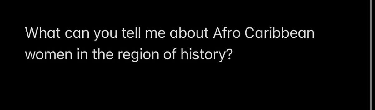 What can you tell me about Afro Caribbean
women in the region of history?