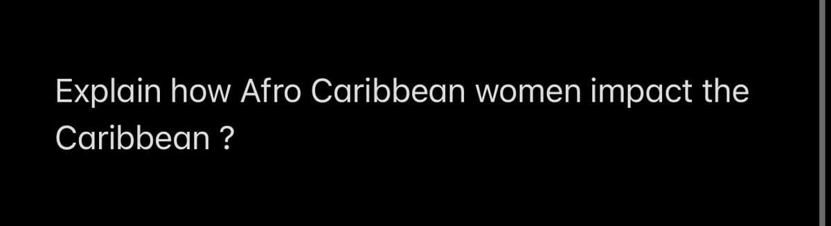 Explain how Afro Caribbean women impact the
Caribbean?