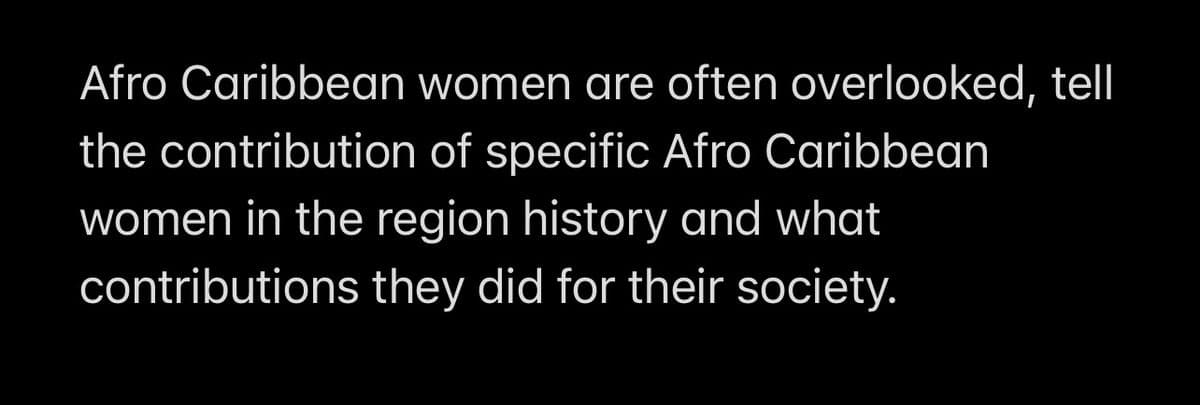 Afro Caribbean women are often overlooked, tell
the contribution of specific Afro Caribbean
women in the region history and what
contributions they did for their society.