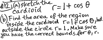 #12(a) sketch the
Cardioid
r=1+ cos 0
(b) Find the area of the region
inside the cardioid r=1+ cos 0, best
outside the circle r= 1, Make sure
you have the correct bounds for G, r.