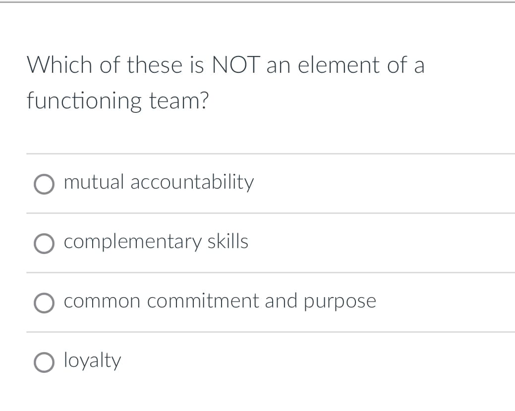 Which of these is NOT an element of a
functioning team?
○ mutual accountability
O complementary skills.
common commitment and purpose
○ loyalty