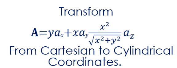 Transform
x²
A = yax + xay √x² + y² az
From Cartesian to Cylindrical
Coordinates.