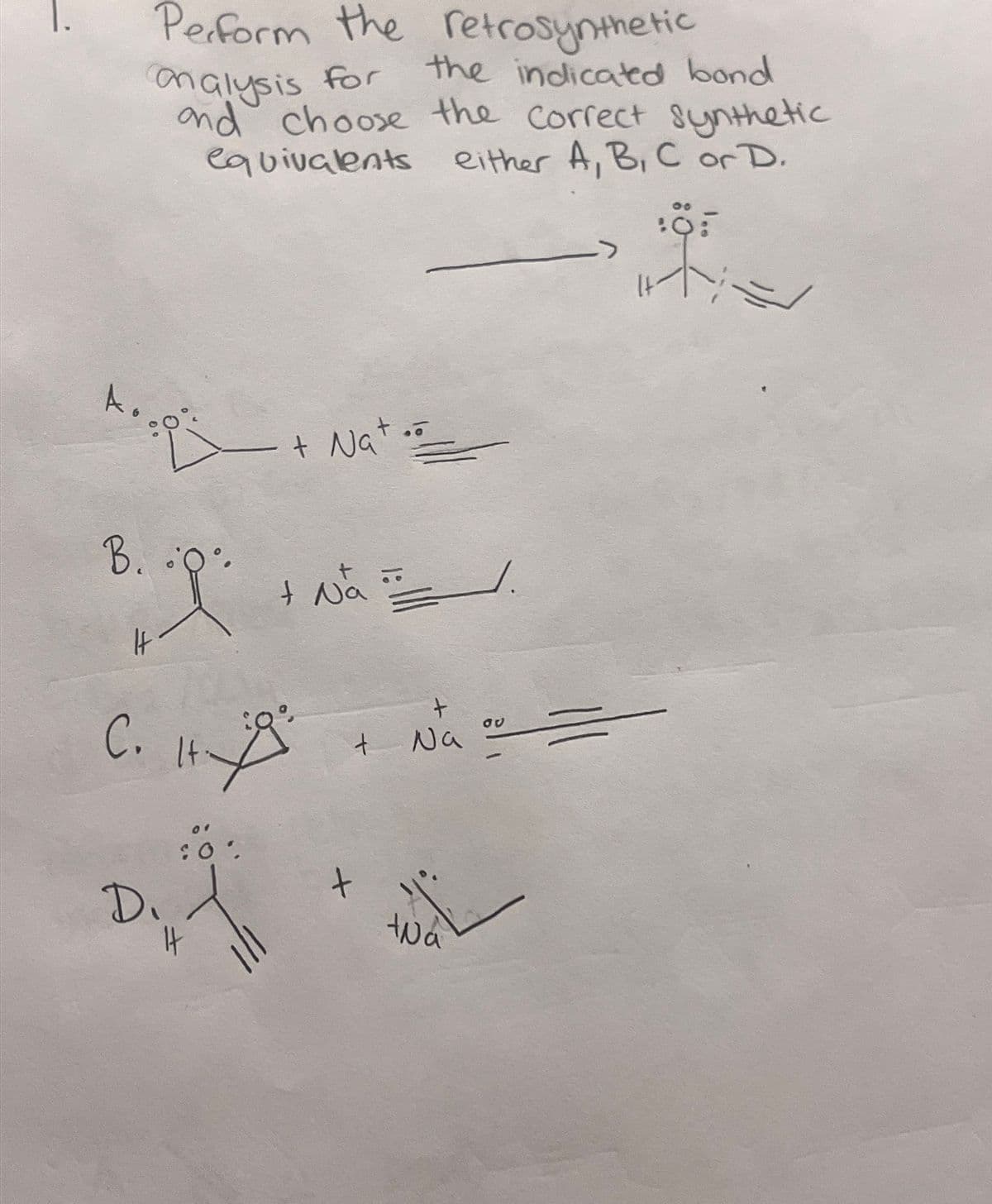 Perform the retrosynthetic
analysis
for
the indicated bond
and choose the correct synthetic
equivalents either A, B, C or D.
B.
+ Nat
+ Na
ου
C. H+ " + Na = =
D.
01
: 0°
+wa