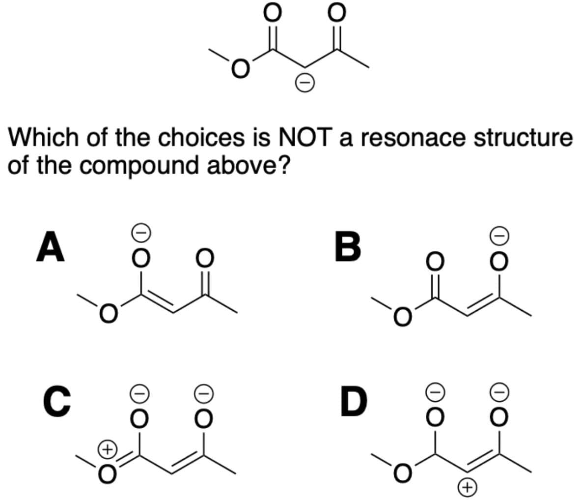 Which of the choices is NOT a resonace structure
of the compound above?
A
B
C
D