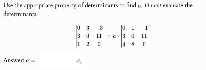 Use the appropriate property of determinants to find a. Do not evaluate the
determinants.
Answer: a=
03-3
0 1-1
3 0 11 =a. 30 11
4 8 0
1 2 0