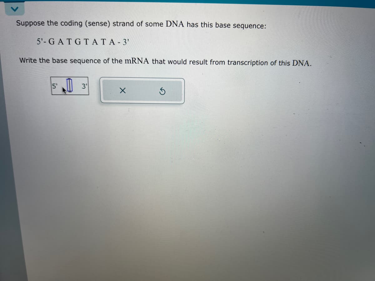 Suppose the coding (sense) strand of some DNA has this base sequence:
5'- GATGTATA-3'
Write the base sequence of the mRNA that would result from transcription of this DNA.
5'
3'
X