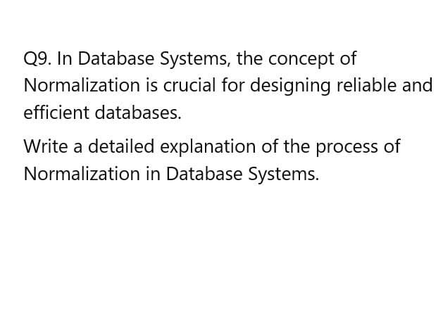 Q9. In Database Systems, the concept of
Normalization is crucial for designing reliable and
efficient databases.
Write a detailed explanation of the process of
Normalization in Database Systems.