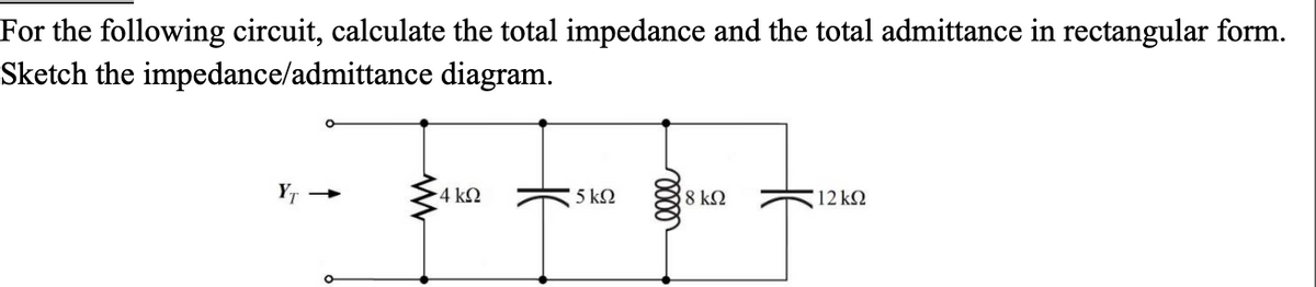For the following circuit, calculate the total impedance and the total admittance in rectangular form.
Sketch the impedance/admittance diagram.
4 ΚΩ
15 ΚΩ
0000
18 ΚΩ
12 ΚΩ