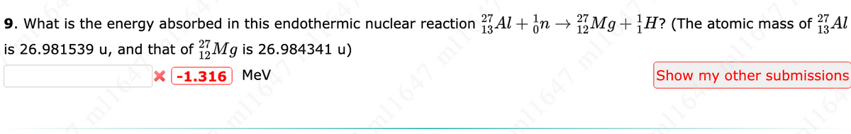 9. What is the energy absorbed in this endothermic nuclear reaction 273 Al + 1n →
is 26.981539 u, and that of 27 Mg is 26.984341 u)
12
-1.316
MeV
11645 Mg+H? (The atomic mass of Al
Show
116
other submissions
1164